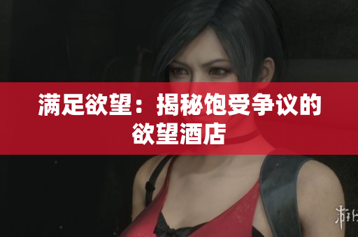 满足欲望：揭秘饱受争议的欲望酒店
