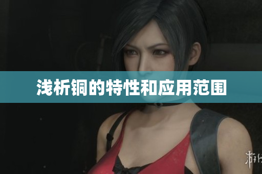 浅析铜的特性和应用范围