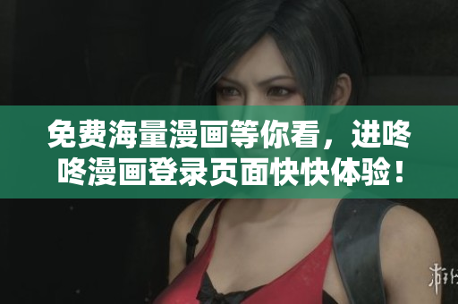 免费海量漫画等你看，进咚咚漫画登录页面快快体验！