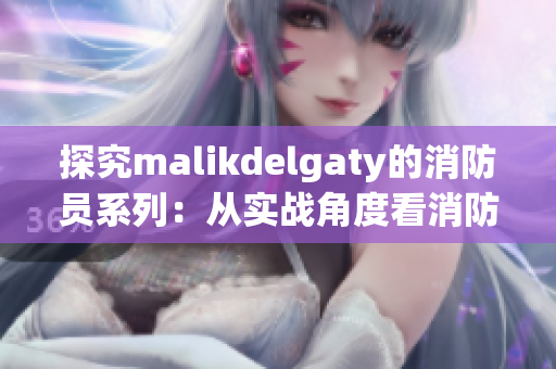 探究malikdelgaty的消防员系列：从实战角度看消防员的工作与责任