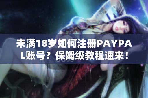 未满18岁如何注册PAYPAL账号？保姆级教程速来！