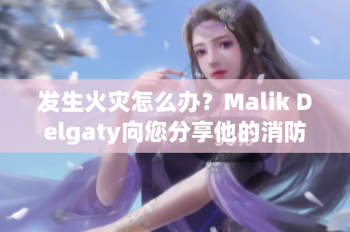 发生火灾怎么办？Malik Delgaty向您分享他的消防员经验