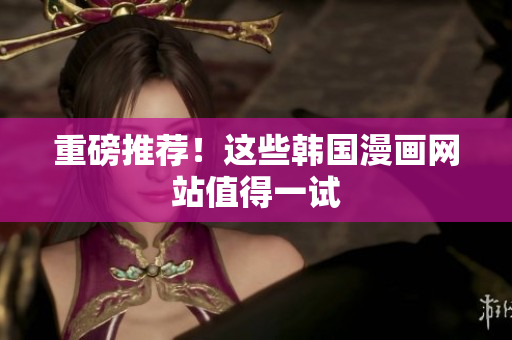 重磅推荐！这些韩国漫画网站值得一试