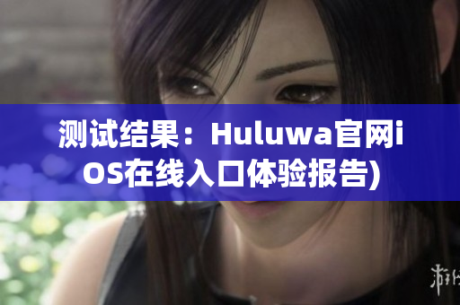 测试结果：Huluwa官网iOS在线入口体验报告)