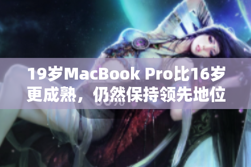 19岁MacBook Pro比16岁更成熟，仍然保持领先地位