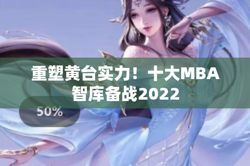 重塑黄台实力！十大MBA智库备战2022