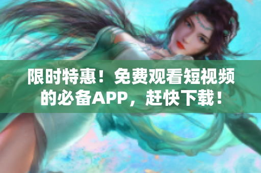 限时特惠！免费观看短视频的必备APP，赶快下载！