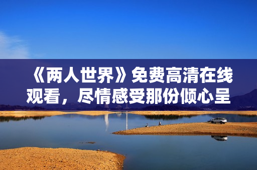 《两人世界》免费高清在线观看，尽情感受那份倾心呈现。