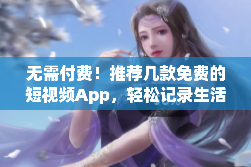 无需付费！推荐几款免费的短视频App，轻松记录生活！