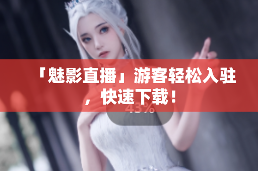「魅影直播」游客轻松入驻，快速下载！