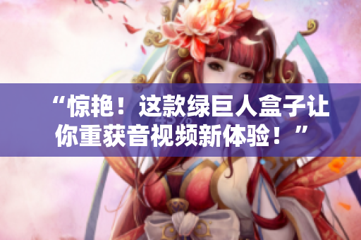 “惊艳！这款绿巨人盒子让你重获音视频新体验！”