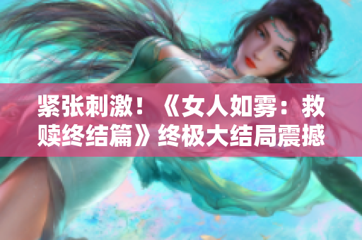 紧张刺激！《女人如雾：救赎终结篇》终极大结局震撼登场