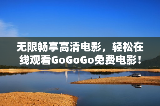 无限畅享高清电影，轻松在线观看GoGoGo免费电影！