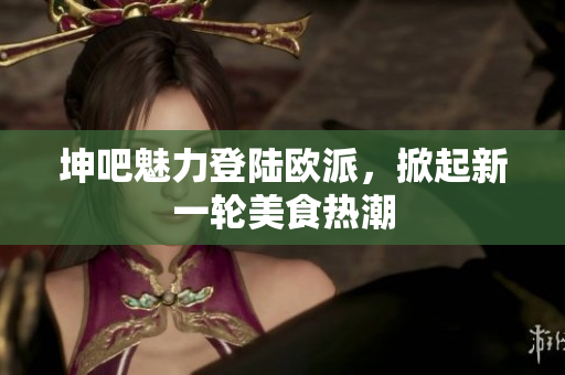 坤吧魅力登陆欧派，掀起新一轮美食热潮