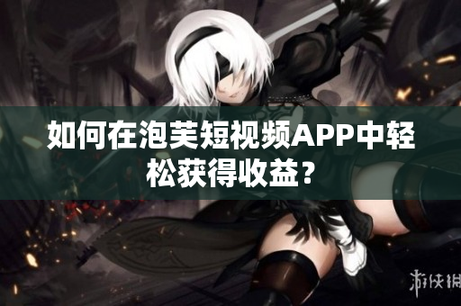 如何在泡芙短视频APP中轻松获得收益？