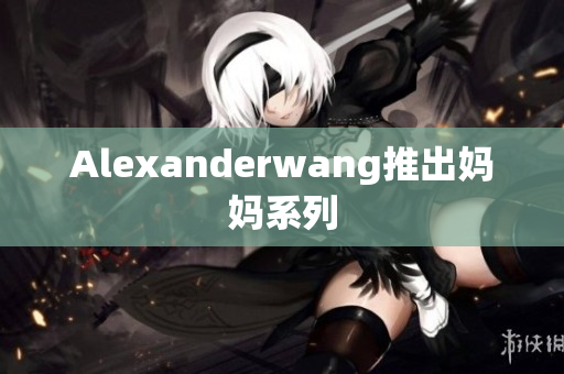 Alexanderwang推出妈妈系列