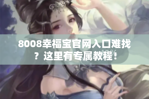 8008幸福宝官网入口难找？这里有专属教程！