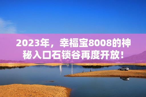 2023年，幸福宝8008的神秘入口石锁谷再度开放！