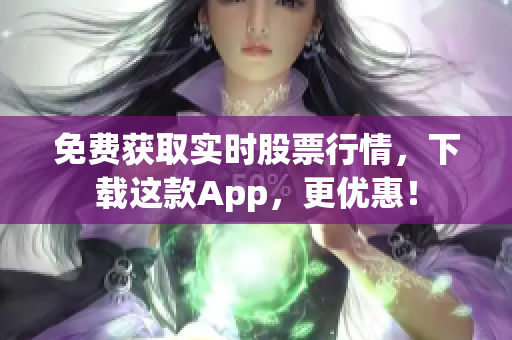 免费获取实时股票行情，下载这款App，更优惠！