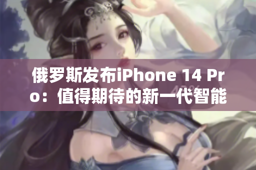 俄罗斯发布iPhone 14 Pro：值得期待的新一代智能手机