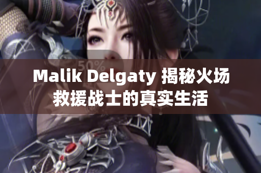 Malik Delgaty 揭秘火场救援战士的真实生活
