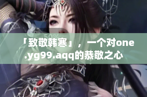 「致敬韩寒」，一个对one.yg99.aqq的恭敬之心