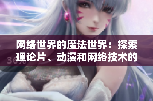 网络世界的魔法世界：探索理论片、动漫和网络技术的交叉点