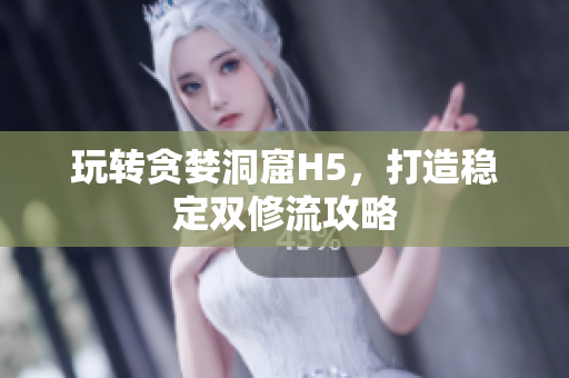 玩转贪婪洞窟H5，打造稳定双修流攻略