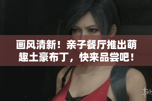 画风清新！亲子餐厅推出萌趣土豪布丁，快来品尝吧！