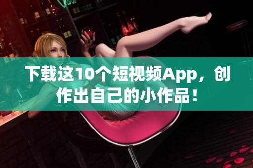 下载这10个短视频App，创作出自己的小作品！