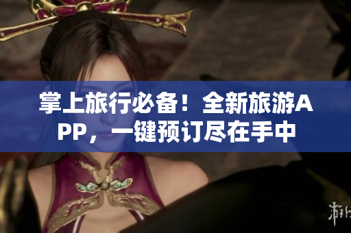 掌上旅行必备！全新旅游APP，一键预订尽在手中