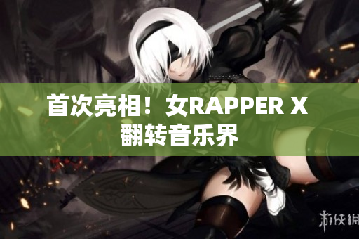 首次亮相！女RAPPER X 翻转音乐界
