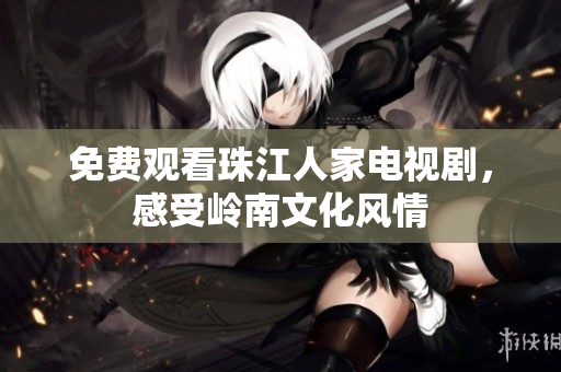 免费观看珠江人家电视剧，感受岭南文化风情