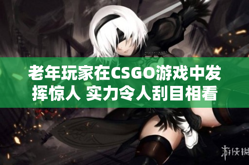 老年玩家在CSGO游戏中发挥惊人 实力令人刮目相看