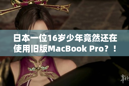 日本一位16岁少年竟然还在使用旧版MacBook Pro？！