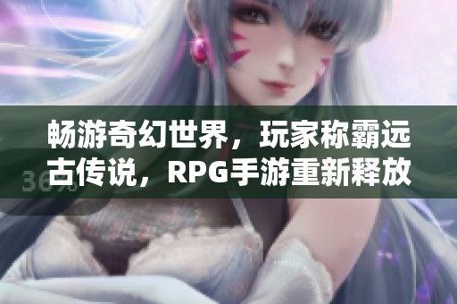 畅游奇幻世界，玩家称霸远古传说，RPG手游重新释放