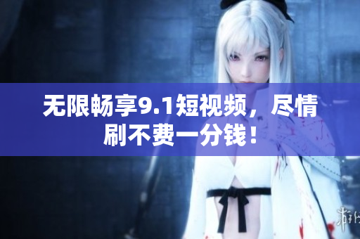 无限畅享9.1短视频，尽情刷不费一分钱！