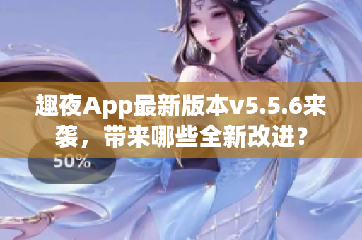 趣夜App最新版本v5.5.6来袭，带来哪些全新改进？