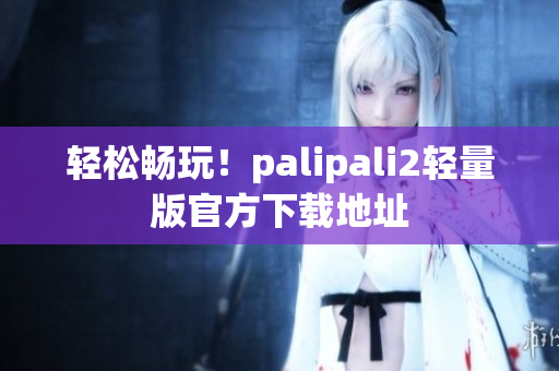 轻松畅玩！palipali2轻量版官方下载地址