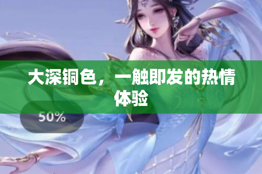 大深铜色，一触即发的热情体验