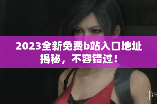 2023全新免费b站入口地址揭秘，不容错过！