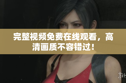完整视频免费在线观看，高清画质不容错过！