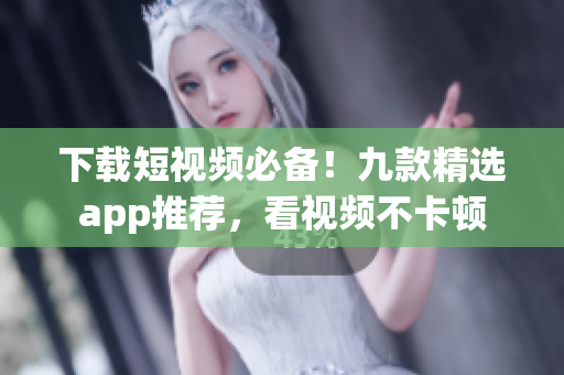 下载短视频必备！九款精选app推荐，看视频不卡顿