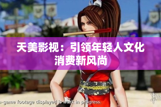 天美影视：引领年轻人文化消费新风尚
