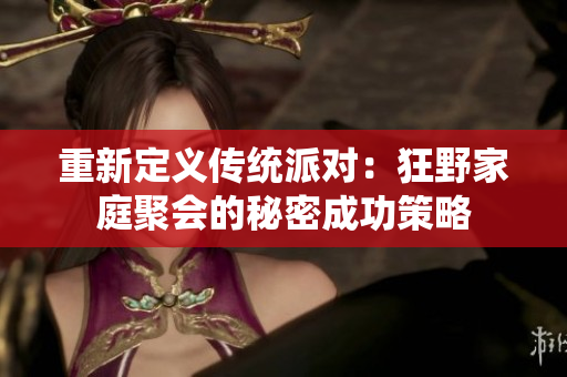 重新定义传统派对：狂野家庭聚会的秘密成功策略