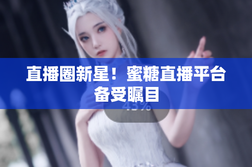 直播圈新星！蜜糖直播平台备受瞩目