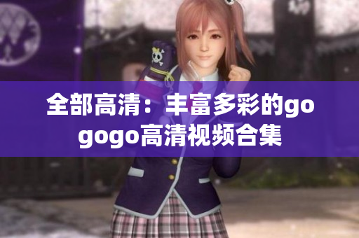 全部高清：丰富多彩的gogogo高清视频合集