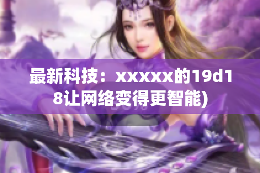 最新科技：xxxxx的19d18让网络变得更智能)