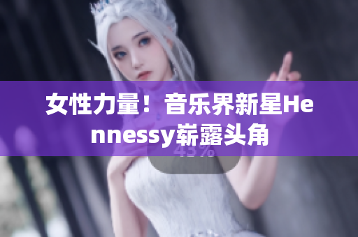 女性力量！音乐界新星Hennessy崭露头角