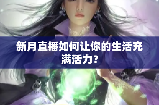新月直播如何让你的生活充满活力？